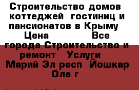 Строительство домов, коттеджей, гостиниц и пансионатов в Крыму › Цена ­ 35 000 - Все города Строительство и ремонт » Услуги   . Марий Эл респ.,Йошкар-Ола г.